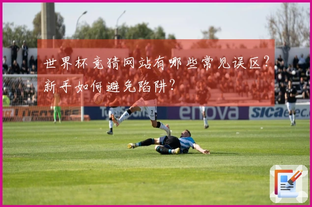 世界杯竞猜网站有哪些常见误区？新手如何避免陷阱？