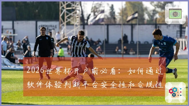 2026世界杯开户前必看：如何通过软件体验判断平台安全性和合规性