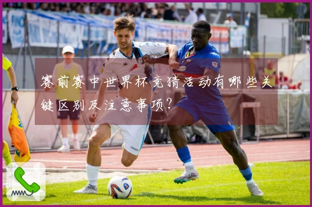 赛前赛中世界杯竞猜活动有哪些关键区别及注意事项？
