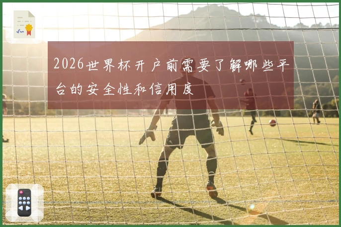 2026世界杯开户前需要了解哪些平台的安全性和信用度