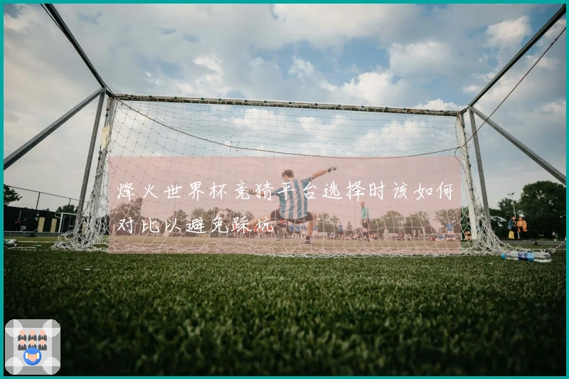 烽火世界杯竞猜平台选择时该如何对比以避免踩坑
