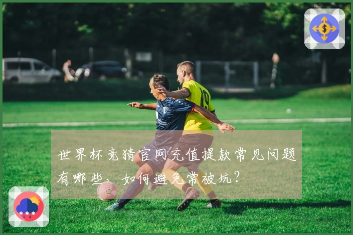 世界杯竞猜官网充值提款常见问题有哪些，如何避免常被坑？