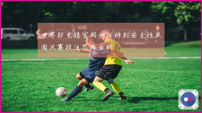 世界杯竞猜官网如何辨别安全性及淘汰赛投注思路分析