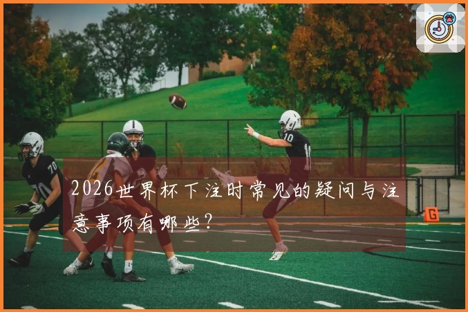 2026世界杯下注时常见的疑问与注意事项有哪些？