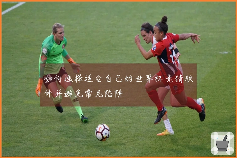 如何选择适合自己的世界杯竞猜软件并避免常见陷阱