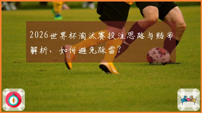 2026世界杯淘汰赛投注思路与赔率解析，如何避免踩雷？