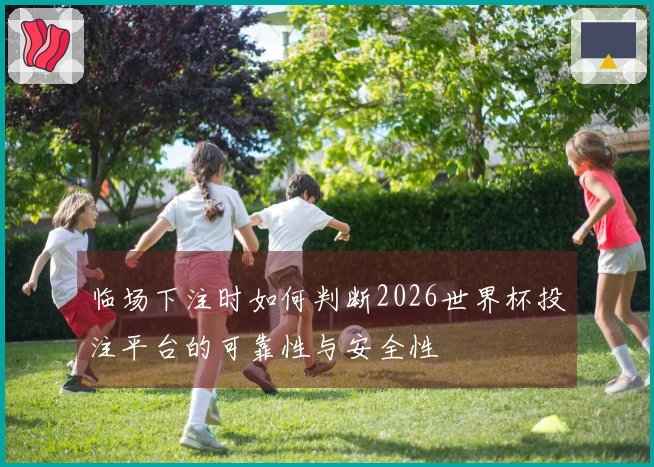 临场下注时如何判断2026世界杯投注平台的可靠性与安全性