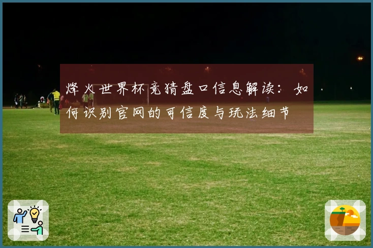 烽火世界杯竞猜盘口信息解读：如何识别官网的可信度与玩法细节