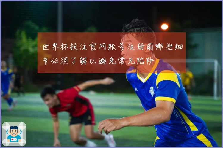 世界杯投注官网账号注册前哪些细节必须了解以避免常见陷阱