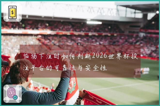 临场下注时如何判断2026世界杯投注平台的可靠性与安全性