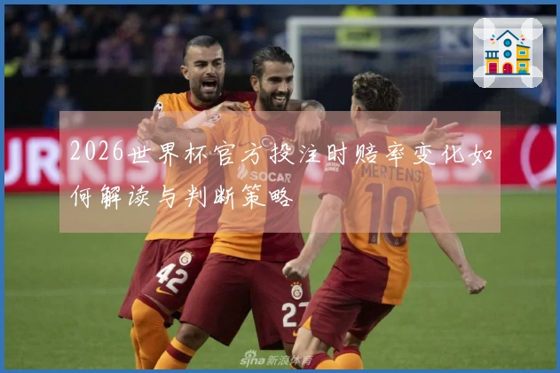 2026世界杯官方投注时赔率变化如何解读与判断策略