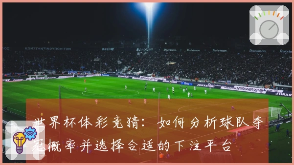 世界杯体彩竞猜：如何分析球队夺冠概率并选择合适的下注平台