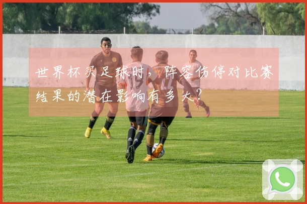 世界杯买足球时，阵容伤停对比赛结果的潜在影响有多大？