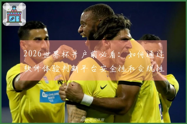 2026世界杯开户前必看：如何通过软件体验判断平台安全性和合规性