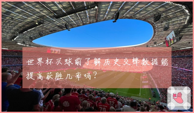 世界杯买球前了解历史交锋数据能提高获胜几率吗？