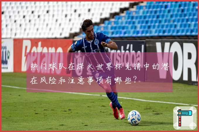 热门球队在烽火世界杯竞猜中的潜在风险和注意事项有哪些？