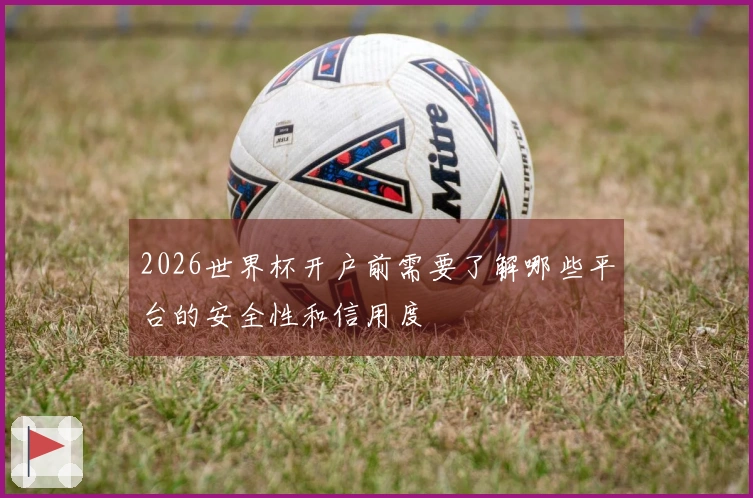 2026世界杯开户前需要了解哪些平台的安全性和信用度