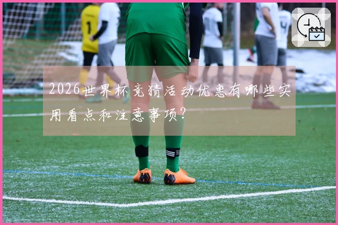 2026世界杯竞猜活动优惠有哪些实用看点和注意事项？