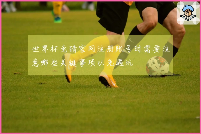 世界杯竞猜官网注册账号时需要注意哪些关键事项以免遇坑