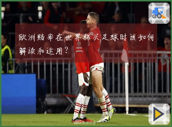 欧洲赔率在世界杯买足球时该如何解读和运用？