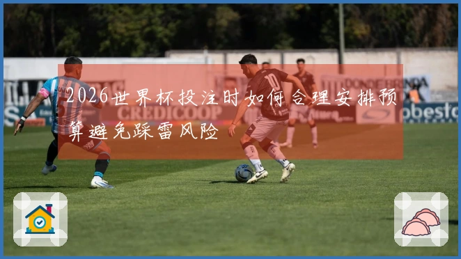 2026世界杯投注时如何合理安排预算避免踩雷风险