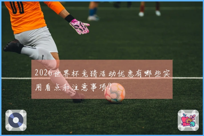 2026世界杯竞猜活动优惠有哪些实用看点和注意事项？