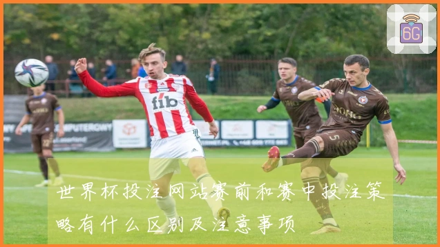 世界杯投注网站赛前和赛中投注策略有什么区别及注意事项