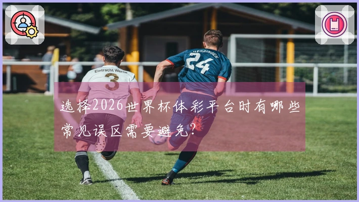 选择2026世界杯体彩平台时有哪些常见误区需要避免?