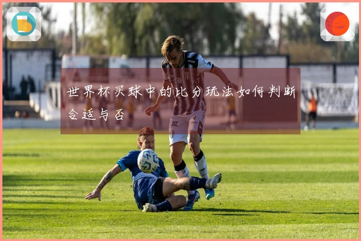 世界杯买球中的比分玩法如何判断合适与否