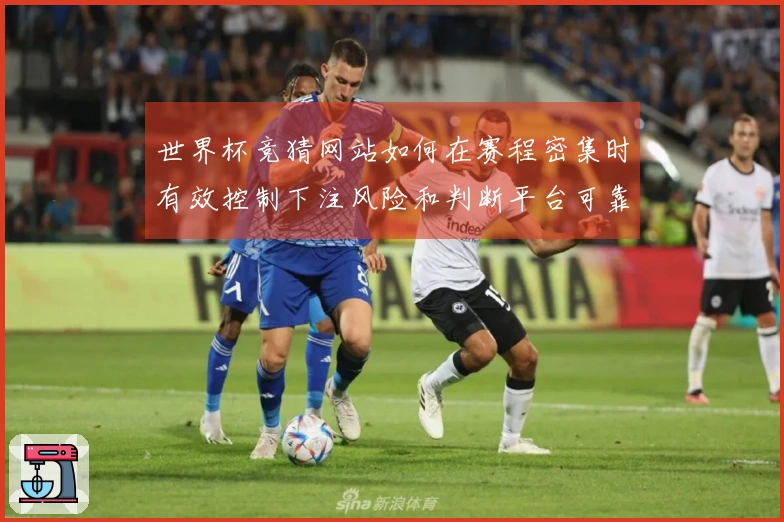 世界杯竞猜网站如何在赛程密集时有效控制下注风险和判断平台可靠性
