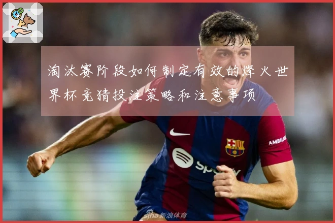 淘汰赛阶段如何制定有效的烽火世界杯竞猜投注策略和注意事项