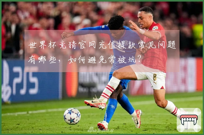 世界杯竞猜官网充值提款常见问题有哪些，如何避免常被坑？