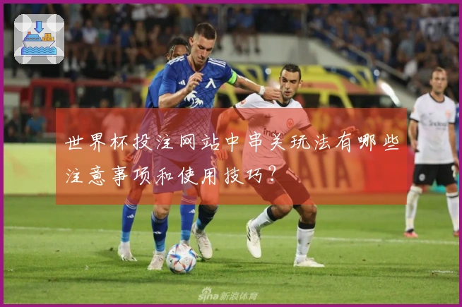 世界杯投注网站中串关玩法有哪些注意事项和使用技巧？