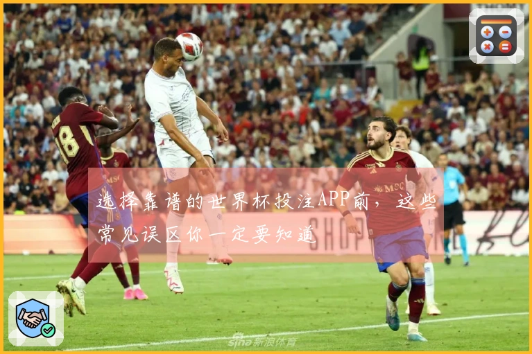选择靠谱的世界杯投注APP前，这些常见误区你一定要知道