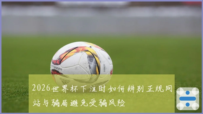 2026世界杯下注时如何辨别正规网站与骗局避免受骗风险