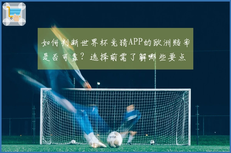 如何判断世界杯竞猜APP的欧洲赔率是否可靠？选择前需了解哪些要点