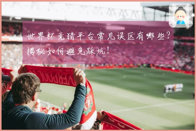 世界杯竞猜平台常见误区有哪些？揭秘如何避免踩坑！