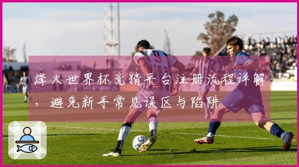 烽火世界杯竞猜平台注册流程详解，避免新手常见误区与陷阱