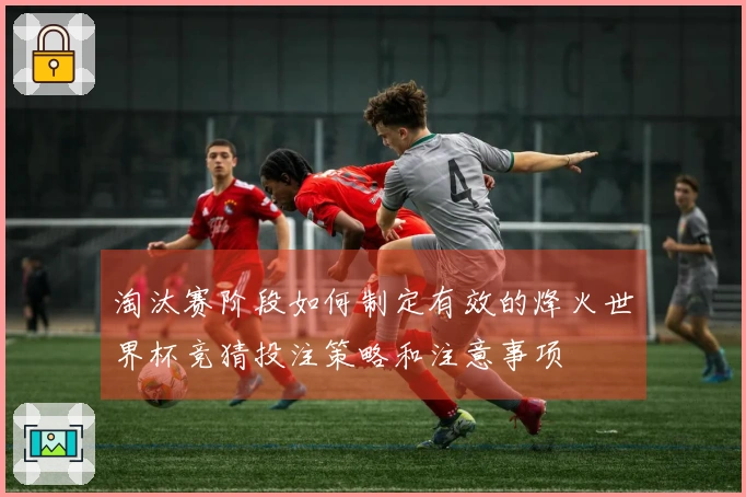 淘汰赛阶段如何制定有效的烽火世界杯竞猜投注策略和注意事项