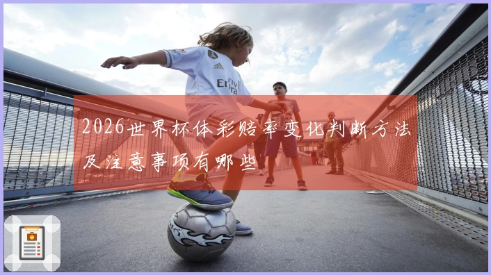 2026世界杯体彩赔率变化判断方法及注意事项有哪些