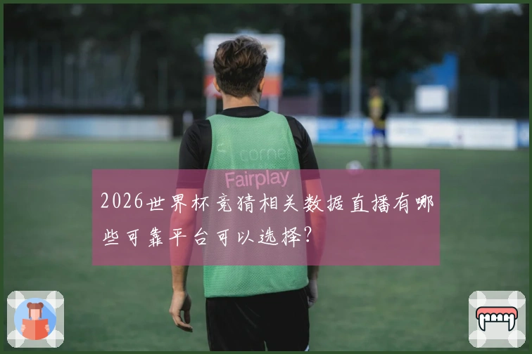 2026世界杯竞猜相关数据直播有哪些可靠平台可以选择？