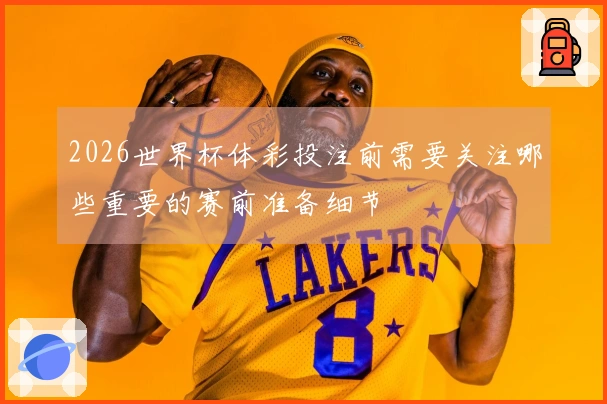2026世界杯体彩投注前需要关注哪些重要的赛前准备细节