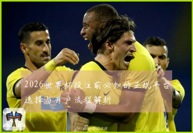 2026世界杯投注前必知的正规平台选择与开户流程解析