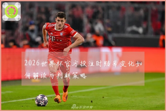 2026世界杯官方投注时赔率变化如何解读与判断策略