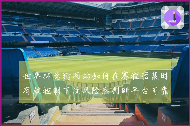 世界杯竞猜网站如何在赛程密集时有效控制下注风险和判断平台可靠性