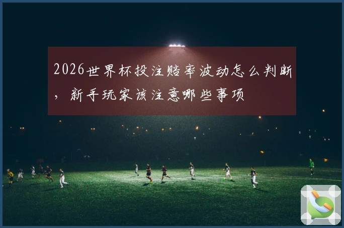 2026世界杯投注赔率波动怎么判断，新手玩家该注意哪些事项