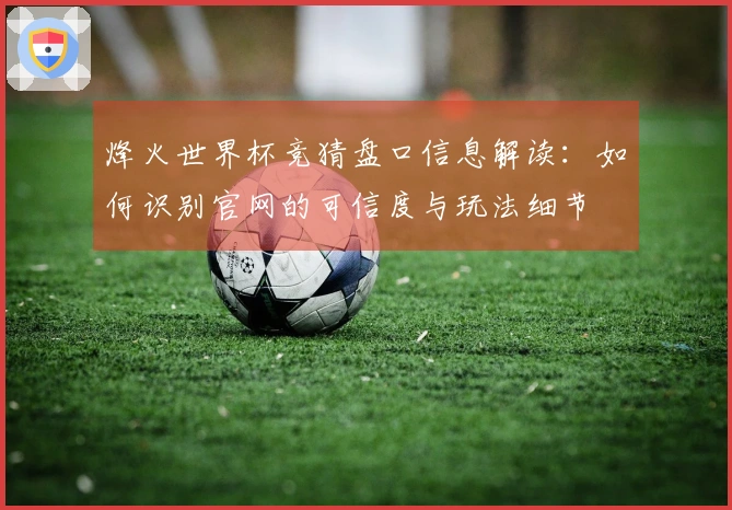 烽火世界杯竞猜盘口信息解读：如何识别官网的可信度与玩法细节
