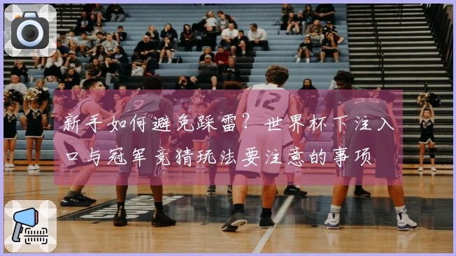 新手如何避免踩雷？世界杯下注入口与冠军竞猜玩法要注意的事项