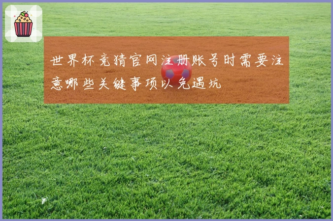 世界杯竞猜官网注册账号时需要注意哪些关键事项以免遇坑