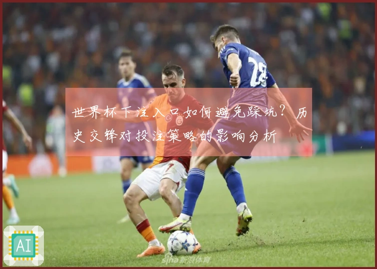 世界杯下注入口如何避免踩坑？历史交锋对投注策略的影响分析